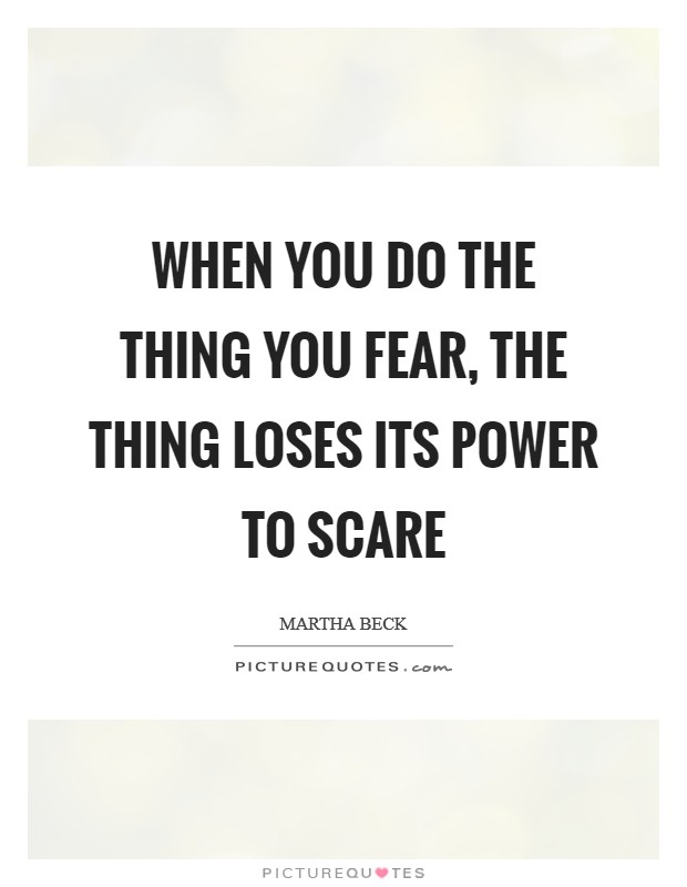When you do the thing you fear, the thing loses its power to scare Picture Quote #1