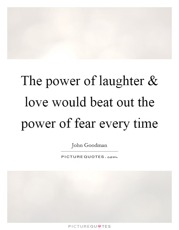 The power of laughter and love would beat out the power of fear every time Picture Quote #1