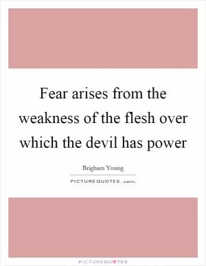 Fear arises from the weakness of the flesh over which the devil has power Picture Quote #1
