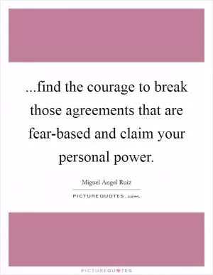 ...find the courage to break those agreements that are fear-based and claim your personal power Picture Quote #1