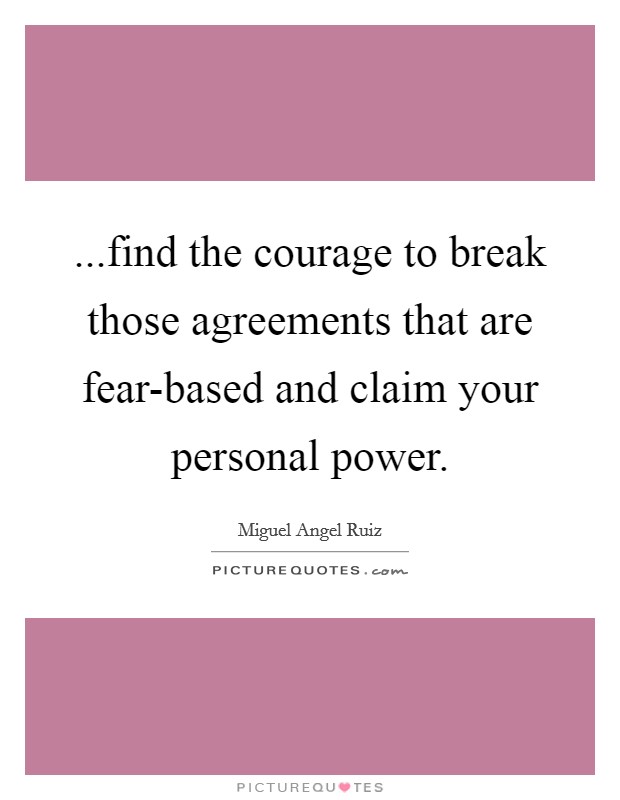 ...find the courage to break those agreements that are fear-based and claim your personal power. Picture Quote #1