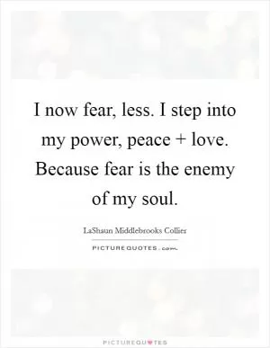 I now fear, less. I step into my power, peace   love. Because fear is the enemy of my soul Picture Quote #1