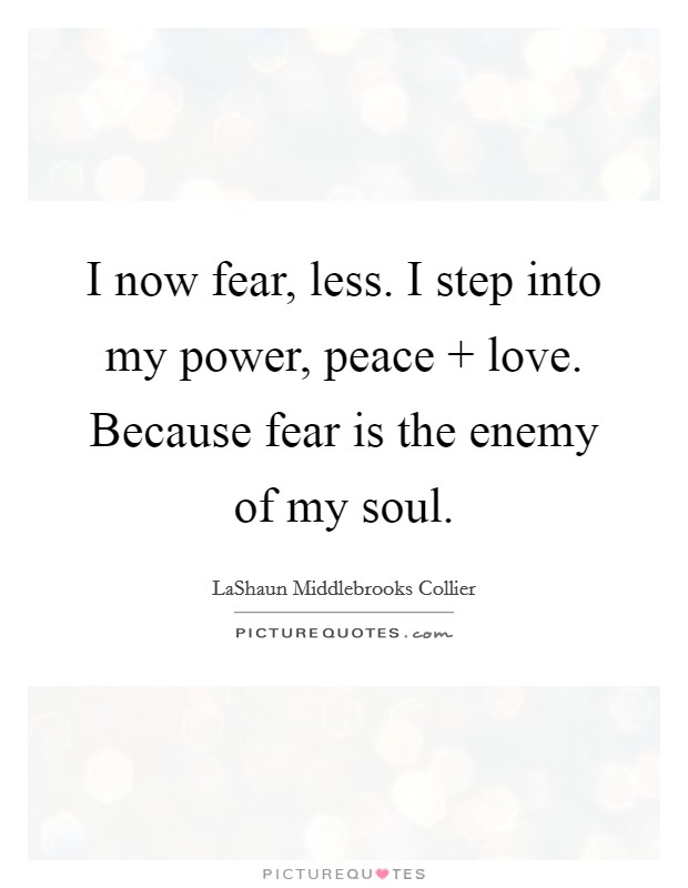 I now fear, less. I step into my power, peace   love. Because fear is the enemy of my soul. Picture Quote #1