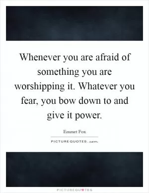 Whenever you are afraid of something you are worshipping it. Whatever you fear, you bow down to and give it power Picture Quote #1