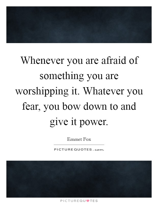Whenever you are afraid of something you are worshipping it. Whatever you fear, you bow down to and give it power. Picture Quote #1