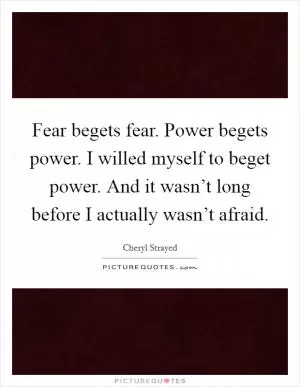 Fear begets fear. Power begets power. I willed myself to beget power. And it wasn’t long before I actually wasn’t afraid Picture Quote #1