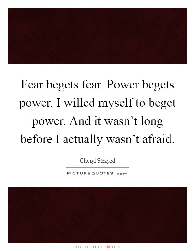 Fear begets fear. Power begets power. I willed myself to beget power. And it wasn't long before I actually wasn't afraid. Picture Quote #1