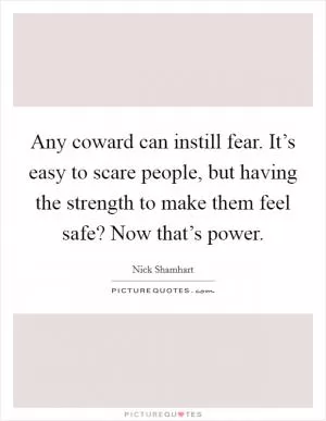 Any coward can instill fear. It’s easy to scare people, but having the strength to make them feel safe? Now that’s power Picture Quote #1