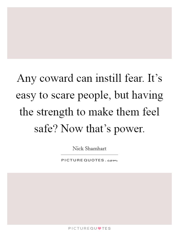 Any coward can instill fear. It's easy to scare people, but having the strength to make them feel safe? Now that's power. Picture Quote #1