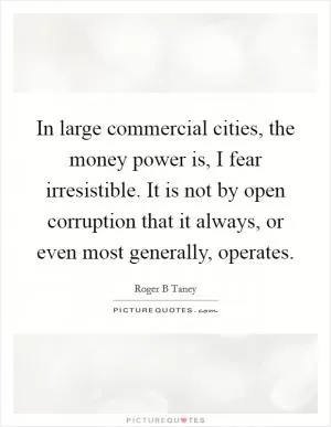 In large commercial cities, the money power is, I fear irresistible. It is not by open corruption that it always, or even most generally, operates Picture Quote #1
