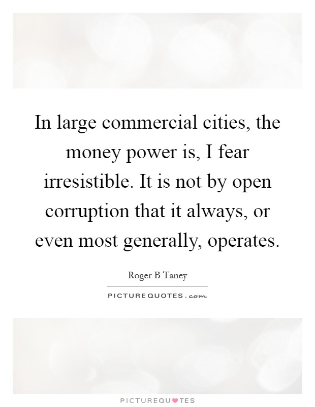 In large commercial cities, the money power is, I fear irresistible. It is not by open corruption that it always, or even most generally, operates. Picture Quote #1