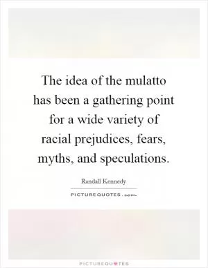 The idea of the mulatto has been a gathering point for a wide variety of racial prejudices, fears, myths, and speculations Picture Quote #1