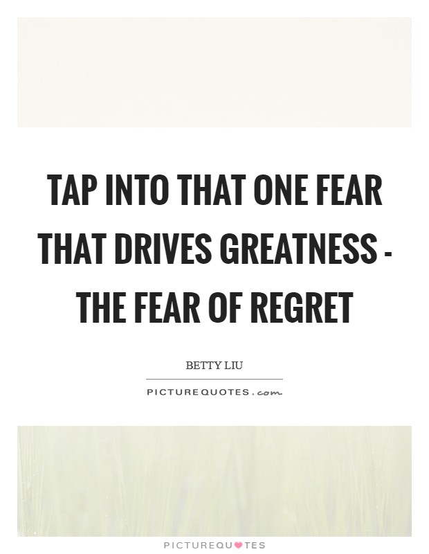 Tap into that one fear that drives greatness - the fear of regret Picture Quote #1