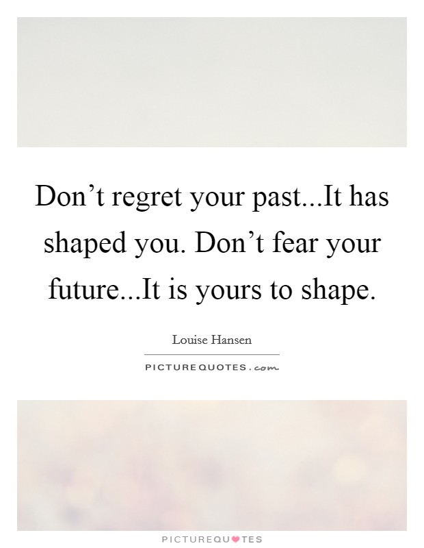 Don’t regret your past...It has shaped you. Don’t fear your future...It is yours to shape Picture Quote #1