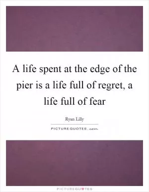 A life spent at the edge of the pier is a life full of regret, a life full of fear Picture Quote #1