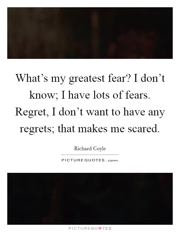 What’s my greatest fear? I don’t know; I have lots of fears. Regret, I don’t want to have any regrets; that makes me scared Picture Quote #1