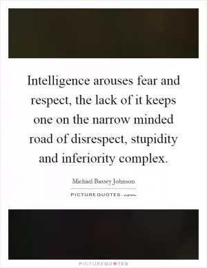 Intelligence arouses fear and respect, the lack of it keeps one on the narrow minded road of disrespect, stupidity and inferiority complex Picture Quote #1