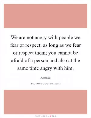 We are not angry with people we fear or respect, as long as we fear or respect them; you cannot be afraid of a person and also at the same time angry with him Picture Quote #1