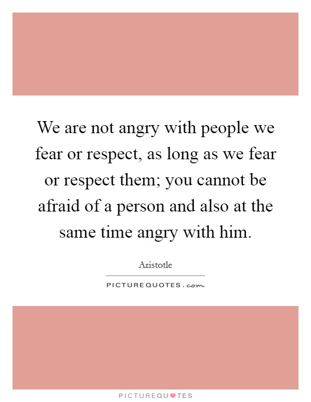 We are not angry with people we fear or respect, as long as we fear or respect them; you cannot be afraid of a person and also at the same time angry with him. Picture Quote #1