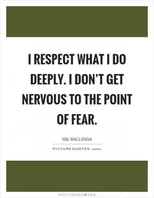 I respect what I do deeply. I don’t get nervous to the point of fear Picture Quote #1