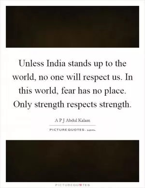 Unless India stands up to the world, no one will respect us. In this world, fear has no place. Only strength respects strength Picture Quote #1