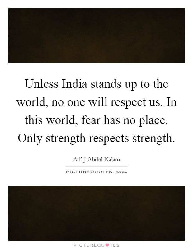 Unless India stands up to the world, no one will respect us. In this world, fear has no place. Only strength respects strength. Picture Quote #1