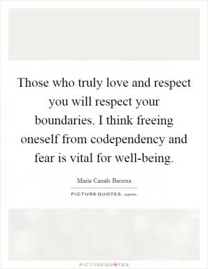 Those who truly love and respect you will respect your boundaries. I think freeing oneself from codependency and fear is vital for well-being Picture Quote #1