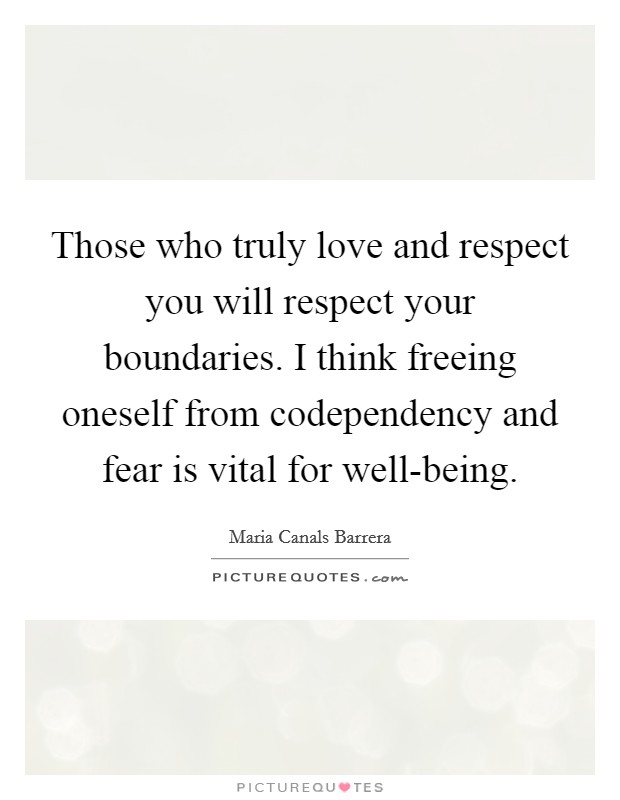 Those who truly love and respect you will respect your boundaries. I think freeing oneself from codependency and fear is vital for well-being. Picture Quote #1