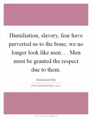 Humiliation, slavery, fear have perverted us to the bone; we no longer look like men... . Men must be granted the respect due to them Picture Quote #1