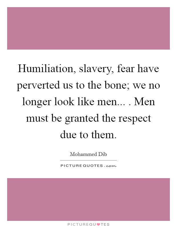 Humiliation, slavery, fear have perverted us to the bone; we no longer look like men... . Men must be granted the respect due to them. Picture Quote #1