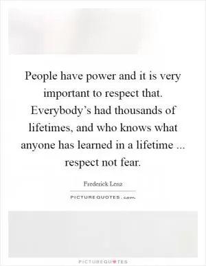 People have power and it is very important to respect that. Everybody’s had thousands of lifetimes, and who knows what anyone has learned in a lifetime ... respect not fear Picture Quote #1