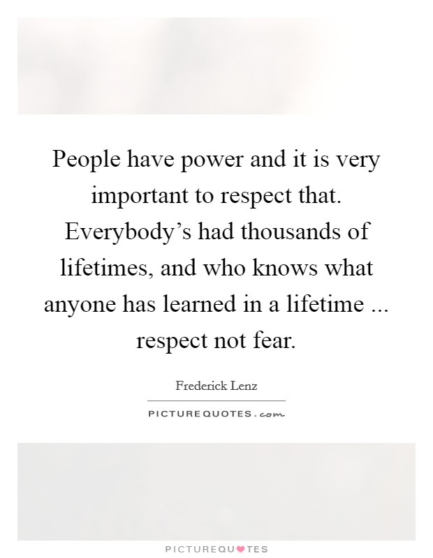 People have power and it is very important to respect that. Everybody's had thousands of lifetimes, and who knows what anyone has learned in a lifetime ... respect not fear. Picture Quote #1