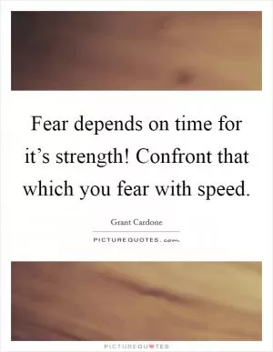 Fear depends on time for it’s strength! Confront that which you fear with speed Picture Quote #1