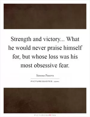 Strength and victory... What he would never praise himself for, but whose loss was his most obsessive fear Picture Quote #1