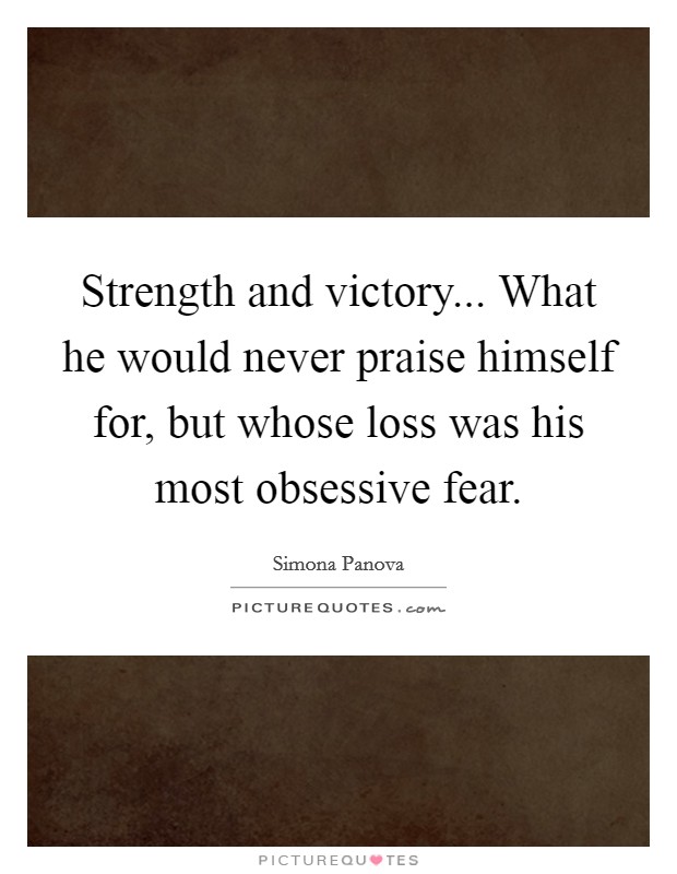 Strength and victory... What he would never praise himself for, but whose loss was his most obsessive fear. Picture Quote #1