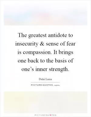 The greatest antidote to insecurity and sense of fear is compassion. It brings one back to the basis of one’s inner strength Picture Quote #1