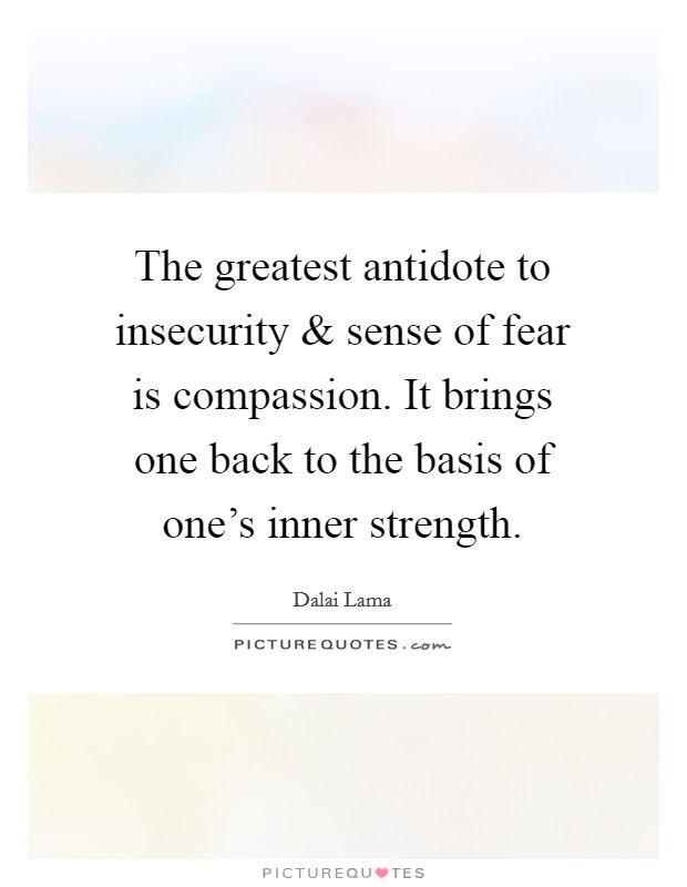 The greatest antidote to insecurity and sense of fear is compassion. It brings one back to the basis of one's inner strength. Picture Quote #1