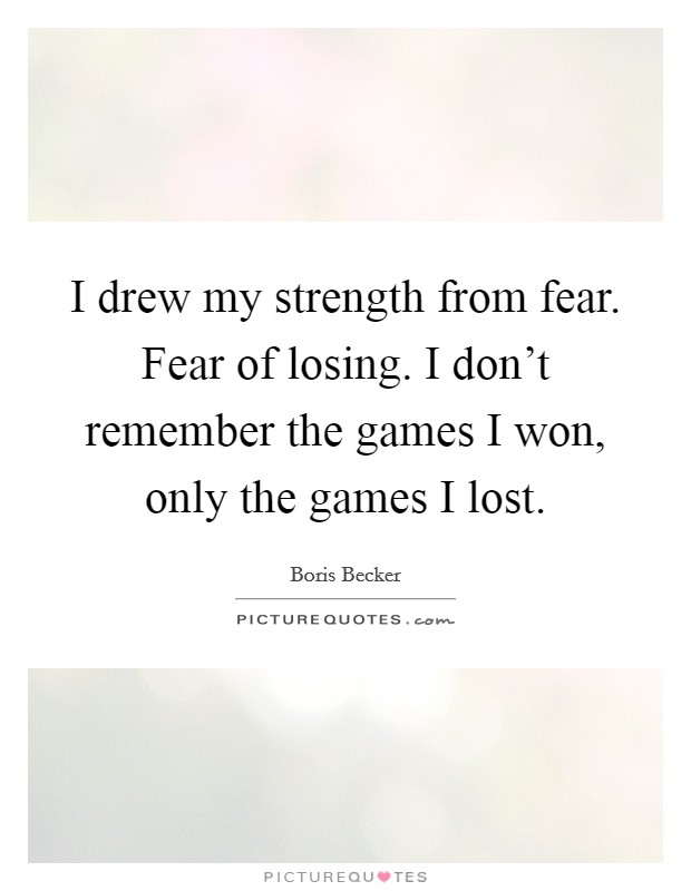 I drew my strength from fear. Fear of losing. I don't remember the games I won, only the games I lost. Picture Quote #1