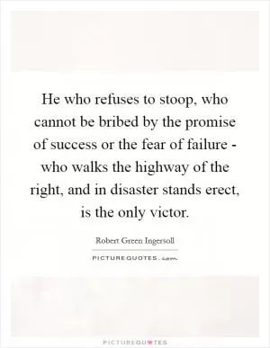 He who refuses to stoop, who cannot be bribed by the promise of success or the fear of failure - who walks the highway of the right, and in disaster stands erect, is the only victor Picture Quote #1
