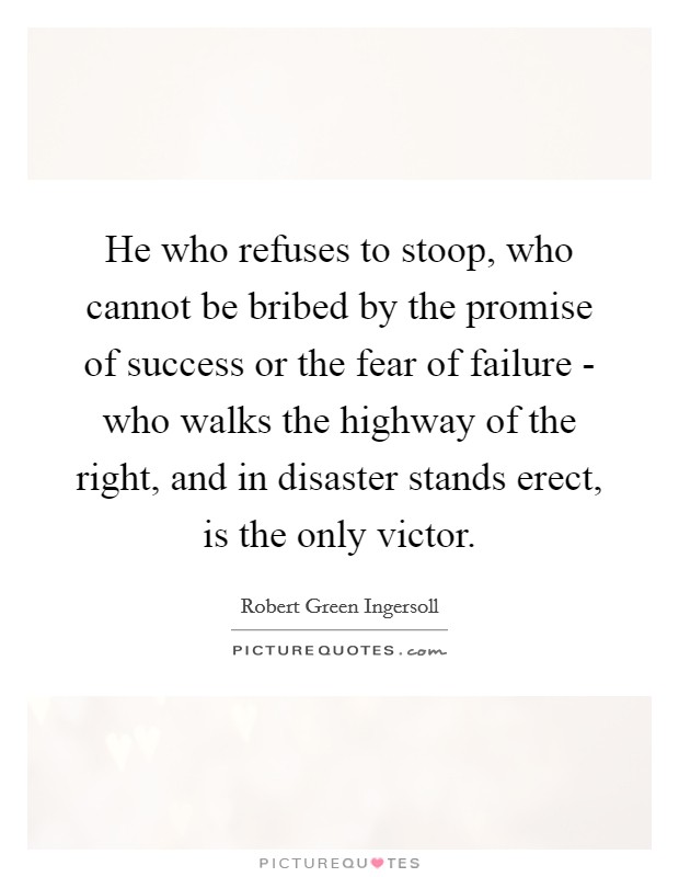 He who refuses to stoop, who cannot be bribed by the promise of success or the fear of failure - who walks the highway of the right, and in disaster stands erect, is the only victor. Picture Quote #1