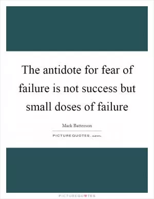 The antidote for fear of failure is not success but small doses of failure Picture Quote #1