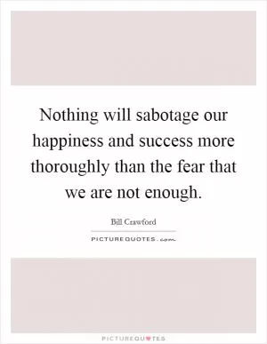 Nothing will sabotage our happiness and success more thoroughly than the fear that we are not enough Picture Quote #1