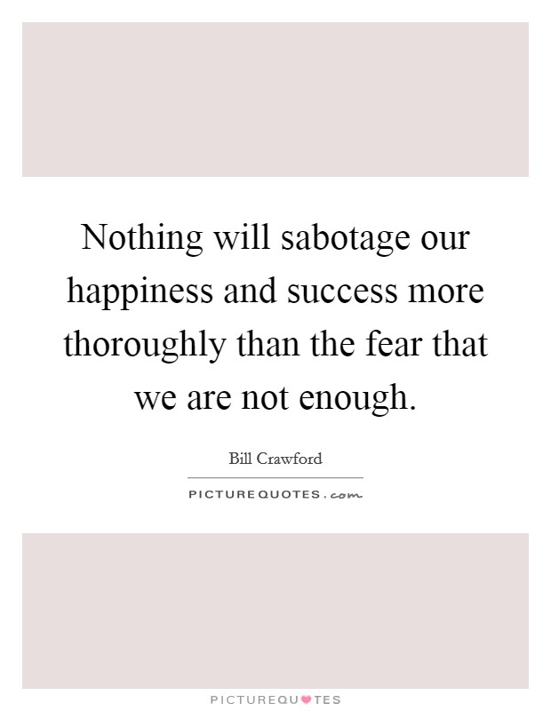 Nothing will sabotage our happiness and success more thoroughly than the fear that we are not enough. Picture Quote #1