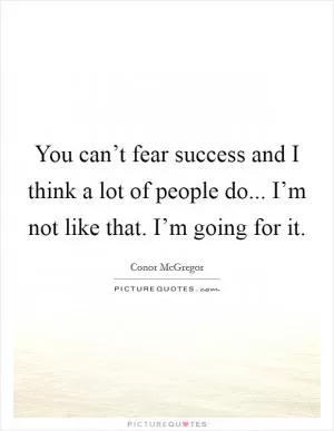 You can’t fear success and I think a lot of people do... I’m not like that. I’m going for it Picture Quote #1