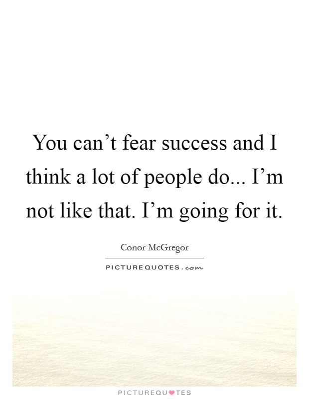 You can't fear success and I think a lot of people do... I'm not like that. I'm going for it. Picture Quote #1