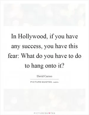 In Hollywood, if you have any success, you have this fear: What do you have to do to hang onto it? Picture Quote #1