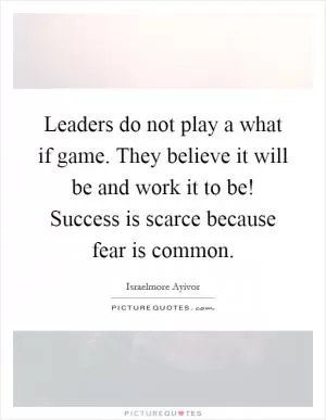 Leaders do not play a what if game. They believe it will be and work it to be! Success is scarce because fear is common Picture Quote #1