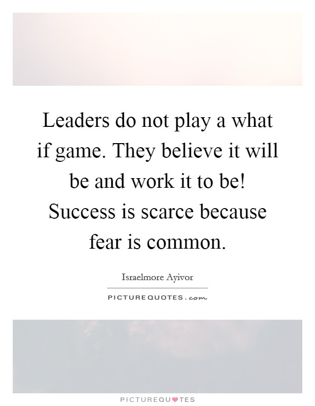 Leaders do not play a what if game. They believe it will be and work it to be! Success is scarce because fear is common. Picture Quote #1