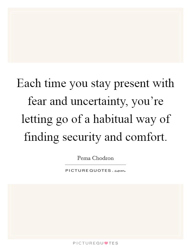 Each time you stay present with fear and uncertainty, you're letting go of a habitual way of finding security and comfort. Picture Quote #1