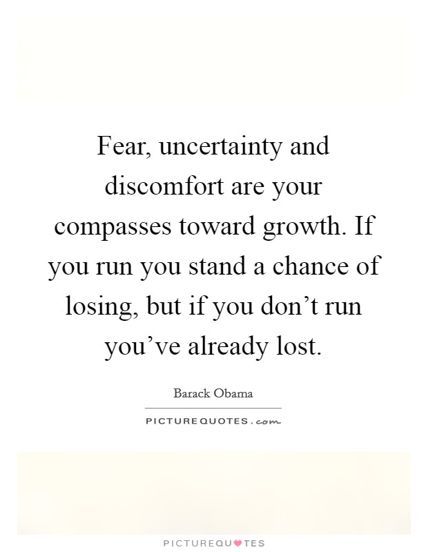 Fear, uncertainty and discomfort are your compasses toward growth. If you run you stand a chance of losing, but if you don't run you've already lost. Picture Quote #1